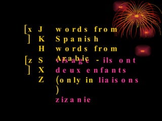 visage  -  ils ont deux enfants  (only in  liaisons ) zizanie   S X Z [z] words from Spanish words from Arabic  J KH [x] 