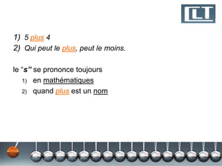 1) 5 plus 4
2) Qui peut le plus, peut le moins.
le “s” se prononce toujours
1) en mathématiques
2) quand plus est un nom

 