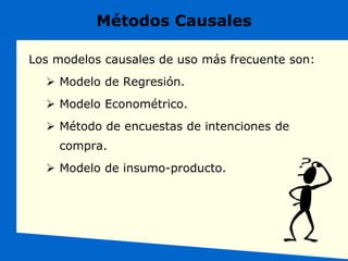 Métodos Causales
Los modelos causales de uso más frecuente son:
 Modelo de Regresión.
 Modelo Econométrico.
 Método de encuestas de intenciones de
compra.
 Modelo de insumo-producto.
 