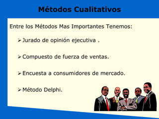 Entre los Métodos Mas Importantes Tenemos:
Jurado de opinión ejecutiva .
Compuesto de fuerza de ventas.
Encuesta a consumidores de mercado.
Método Delphi.
Métodos Cualitativos
 