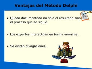 Ventajas del Método Delphi
 Queda documentado no sólo el resultado sino
el proceso que se siguió.
 Los expertos interactúan en forma anónima.
 Se evitan divagaciones.
 