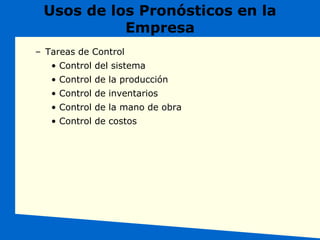 Usos de los Pronósticos en la
Empresa
– Tareas de Control
• Control del sistema
• Control de la producción
• Control de inventarios
• Control de la mano de obra
• Control de costos
 