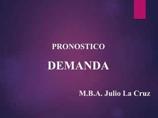 PRONOSTICO
DEMANDA
M.B.A. Julio La Cruz
 