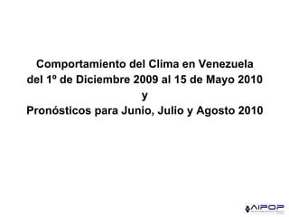 Comportamiento del Clima en Venezuela
del 1º de Diciembre 2009 al 15 de Mayo 2010
                     y
Pronósticos para Junio, Julio y Agosto 2010
 