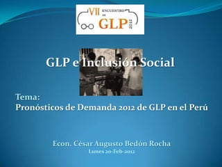 GLP e Inclusión Social

Tema:
Pronósticos de Demanda 2012 de GLP en el Perú



        Econ. César Augusto Bedón Rocha
                 Lunes 20-Feb-2012
 