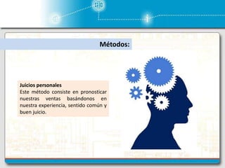 Métodos:
Juicios personales
Este método consiste en pronosticar
nuestras ventas basándonos en
nuestra experiencia, sentido común y
buen juicio.
 