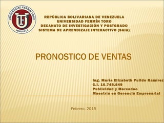 REPÚBLICA BOLIVARIANA DE VENEZUELA
UNIVERSIDAD FERMÍN TORO
DECANATO DE INVESTIGACIÓN Y POSTGRADO
SISTEMA DE APRENDIZAJE INTERACTIVO (SAIA)
Ing. María Elizabeth Pulido Ramírez
C.I. 10.748.849
Publicidad y Mercadeo
Maestría en Gerencia Empresarial
Febrero, 2015
 