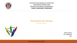 Punto Fijo; Noviembre 2015
REPUBLICA BOLIVARIANA DE VENEZUETA
UNIVERSIDAD FERMIN TORO
MAESTRIA EN GERENCIA EMPRESARIAL
CURSO: PUBLICIDAD Y MERCADEO
Pronostico de Ventas
Mundo+Kota CA
Danny Prieto
CIV-12862832
14C
 