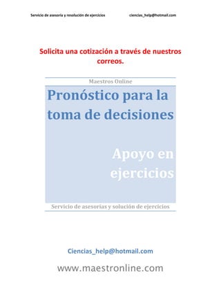 Servicio de asesoría y resolución de ejercicios ciencias_help@hotmail.com
www.maestronline.com
Solicita una cotización a través de nuestros
correos.
Maestros Online
Pronóstico para la
toma de decisiones
Apoyo en
ejercicios
Servicio de asesorías y solución de ejercicios
Ciencias_help@hotmail.com
 