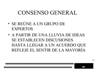 16
CONSENSO GENERAL
• SE REÚNE A UN GRUPO DE
EXPERTOS
• A PARTIR DE UNA LLUVIA DE IDEAS
SE ESTABLECEN DISCUSIONES
HASTA LLEGAR A UN ACUERDO QUE
REFLEJE EL SENTIR DE LA MAYORÍA
 