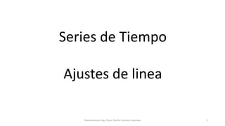 Series de Tiempo
Ajustes de linea
Elaborado por Ing. Oscar Danilo Fuentes Espinoza 1
 