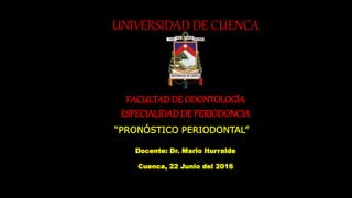 UNIVERSIDAD DE CUENCA
FACULTADDE ODONTOLOGÍA
ESPECIALIDADDE PERIODONCIA
“PRONÓSTICO PERIODONTAL”
Docente: Dr. Mario Iturralde
Cuenca, 22 Junio del 2016
 