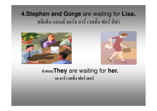 4.Stephen and Gorge are waiting for Lisa.
               F   F   F        F   F




           They are waiting for her.
               F      F F
 