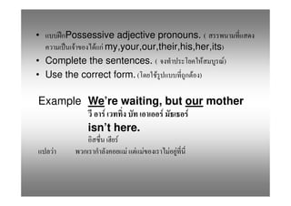 •     Possessive adjective pronouns. (
        F    F F my,your,our,their,his,her,its)
• Complete the sentences. (               F     )
                                                F
• Use the correct form. (   F         F )

Example We’re waiting, but our mother
           F          F    F
        isn’t here.
                     F
    F                    F F F    F F
 