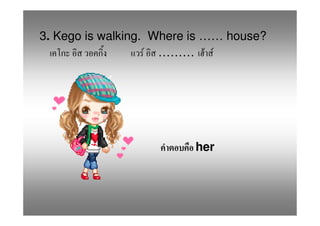 3. Kego is walking. Where is …… house?
                   F ……… F F




                          her
 