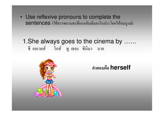 • Use reflexive pronouns to complete the
  sentences ( F        F                F     )
                                              F


1.She always goes to the cinema by ……
        F    F


                                    herself
 