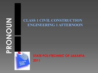 PRONOUN CLASS 1 CIVIL CONSTRUCTION ENGINEERING 1 AFTERNOON STATE POLYTECHNIC OF JAKARTA  2011 
