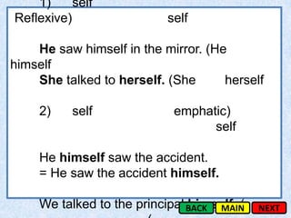 1)     self
Reflexive)                  self

    He saw himself in the mirror. (He
himself
    She talked to herself. (She      herself

     2)    self              emphatic)
                                   self

     He himself saw the accident.
     = He saw the accident himself.

     We talked to the principal BACK MAIN
                                himself. (   NEXT
 