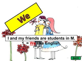 I and my friends are students in M.
       1. = We like English.


                                 BACK
 