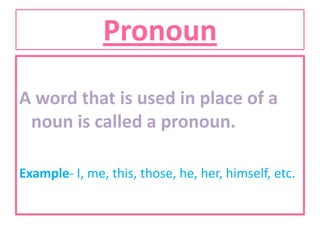 Pronoun
A word that is used in place of a
noun is called a pronoun.
Example- I, me, this, those, he, her, himself, etc.

 