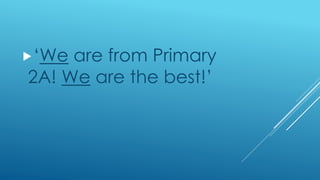 ‘We are from Primary
2A! We are the best!’
 