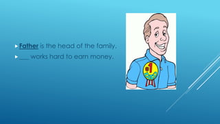 Father is the head of the family.
___ works hard to earn money.
 