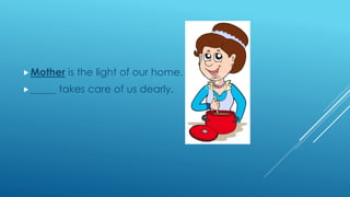 Mother is the light of our home.
_____ takes care of us dearly.
 