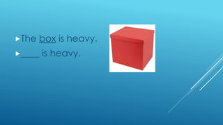 The box is heavy.
____ is heavy.
 