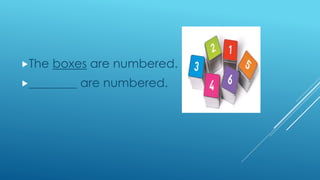 The boxes are numbered.
________ are numbered.
 