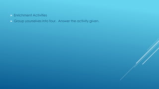  Enrichment Activities
 Group yourselves into four. Answer the activity given.
 