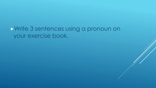 Write 3 sentences using a pronoun on
your exercise book.
 