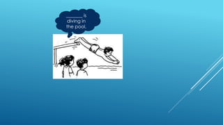 _______ is
diving in
the pool.
 