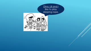 Dina, Lili and I
like to play
skipping rope.
 