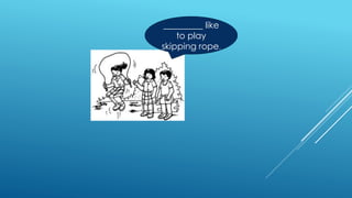 _________ like
to play
skipping rope.
 