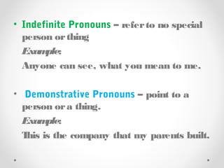 • Indefinite Pronouns – referto no special
person orthing
Example:
Anyone can see, what you mean to me.
• Demonstrative Pronouns – point to a
person ora thing.
Example:
This is the company that my parents built.
 