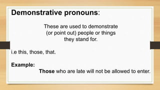 Demonstrative pronouns:
These are used to demonstrate
(or point out) people or things
they stand for.
i.e this, those, that.
Example:
Those who are late will not be allowed to enter.
 