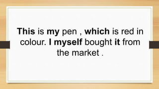 This is my pen , which is red in
colour. I myself bought it from
the market .
 