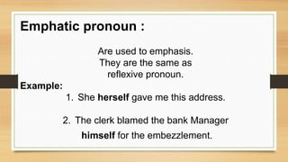 Emphatic pronoun :
Are used to emphasis.
They are the same as
reflexive pronoun.
Example:
1. She herself gave me this address.
2. The clerk blamed the bank Manager
himself for the embezzlement.
 