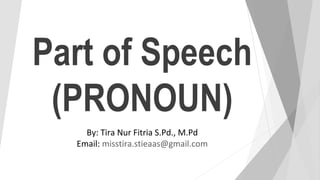 Part of Speech
(PRONOUN)
By: Tira Nur Fitria S.Pd., M.Pd
Email: misstira.stieaas@gmail.com
 
