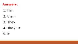 1. him
2. them
3. They
4. she / us
5. it
Answers:
 