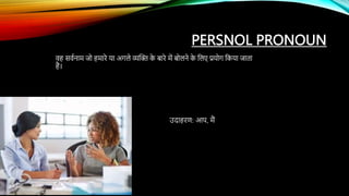 PERSNOL PRONOUN
र्ह सर्वनाम जद हमारे या अगले व्यक्ति क
े बारे में बदलने क
े कलए प्रयदग ककया जाता
है।
उदाहरण: आप, मैं
 