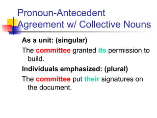 Pronoun-Antecedent
Agreement w/ Collective Nouns
As a unit: (singular)
The committee granted its permission to
build.
Individuals emphasized: (plural)
The committee put their signatures on
the document.
 