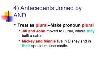 4) Antecedents Joined by
AND
 Treat as plural--Make pronoun plural
 Jill and John moved to Luray, where they
built a cabin.
 Mickey and Minnie live in Disneyland in
their special mouse castle.
 