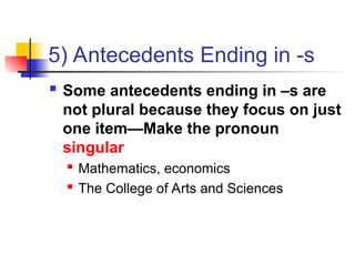5) Antecedents Ending in -s
 Some antecedents ending in –s are
not plural because they focus on just
one item—Make the pronoun
singular
 Mathematics, economics
 The College of Arts and Sciences
 