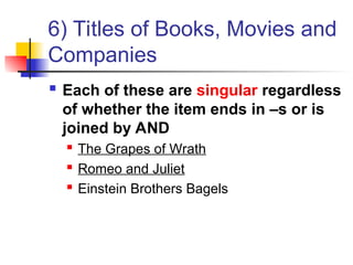 6) Titles of Books, Movies and
Companies
 Each of these are singular regardless
of whether the item ends in –s or is
joined by AND
 The Grapes of Wrath
 Romeo and Juliet
 Einstein Brothers Bagels
 