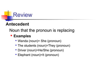 Review
Antecedent
Noun that the pronoun is replacing
 Examples

Wanda (noun)= She (pronoun)

The students (noun)=They (pronoun)

Driver (noun)=He/She (pronoun)

Elephant (noun)=It (pronoun)
 