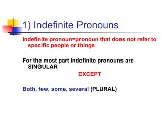 1) Indefinite Pronouns
Indefinite pronoun=pronoun that does not refer to
specific people or things
For the most part indefinite pronouns are
SINGULAR
EXCEPT
Both, few, some, several (PLURAL)
 