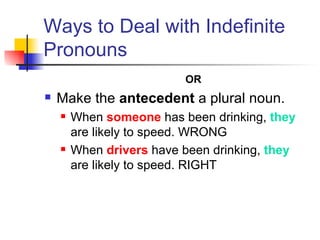 Ways to Deal with Indefinite Pronouns OR Make the  antecedent  a plural noun.  When  someone  has been drinking,  they  are likely to speed. WRONG When  drivers  have been drinking,  they   are likely to speed. RIGHT 