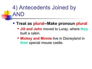 4) Antecedents Joined by AND Treat as  plural --Make pronoun  plural Jill and John  moved to Luray, where  they  built a cabin. Mickey and Minnie  live in Disneyland in  their  special mouse castle. 