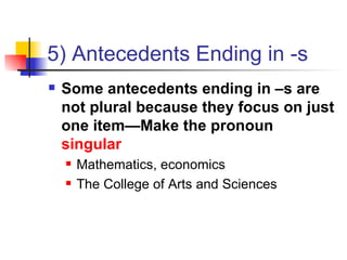 5) Antecedents Ending in -s Some antecedents ending in –s are not plural because they focus on just one item—Make the pronoun  singular Mathematics, economics The College of Arts and Sciences 